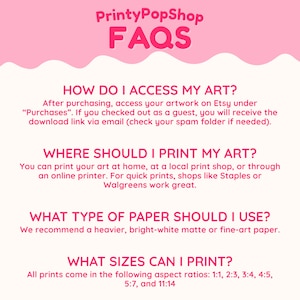 May include: An informational graphic with a pink header labeled PrintyPopShop FAQs. It provides instructions on accessing digital art via Etsy, printing locations, paper recommendations, and lists available aspect ratios: 1:1, 2:3, 3:4, 4:5, 5:7, 11:14.
