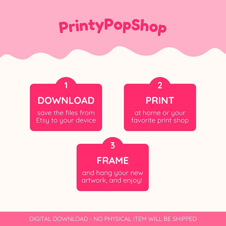 May include: A digital download instruction graphic with a pink background and white text. The text reads PrintyPopShop, followed by three numbered pink boxes: 1 DOWNLOAD, 2 PRINT, and 3 FRAME, with instructions for each. A footer states DIGITAL DOWNLOAD - NO PHYSICAL ITEM WILL BE SHIPPED.