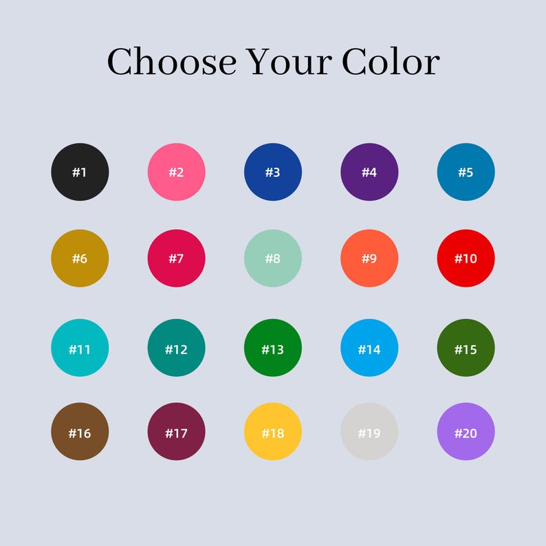 May include: A color chart titled Choose Your Color featuring twenty numbered circles in various hues including black, pink, blue, purple, teal, gold, red, mint, orange, green, brown, maroon, yellow, gray, and lavender arranged in a four by five grid.