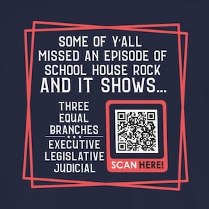 May include: A navy blue t-shirt with a red box containing the text "SOME OF Y'ALL MISSED AN EPISODE OF SCHOOL HOUSE ROCK AND IT SHOWS... THREE EQUAL BRANCHES EXECUTIVE LEGISLATIVE JUDICIAL" and a QR code with the text "SCAN HERE!" below it.