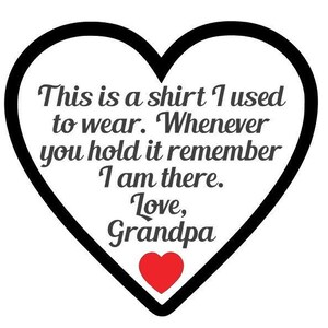 May include: A black and white heart-shaped graphic with a red heart at the bottom. The graphic says "This is a shirt I used to wear. Whenever you hold it remember I am there. Love, Grandpa."