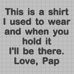 May include: A black and white embroidered design on a gray fabric background. The design reads "This is a shirt I used to wear and when you hold it I'll be there. Love, Pap."