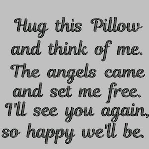 May include: Black and white text on a grey background. The text reads: "Hug this Pillow and think of me. The angels came and set me free. I'll see you again, so happy we'll be."