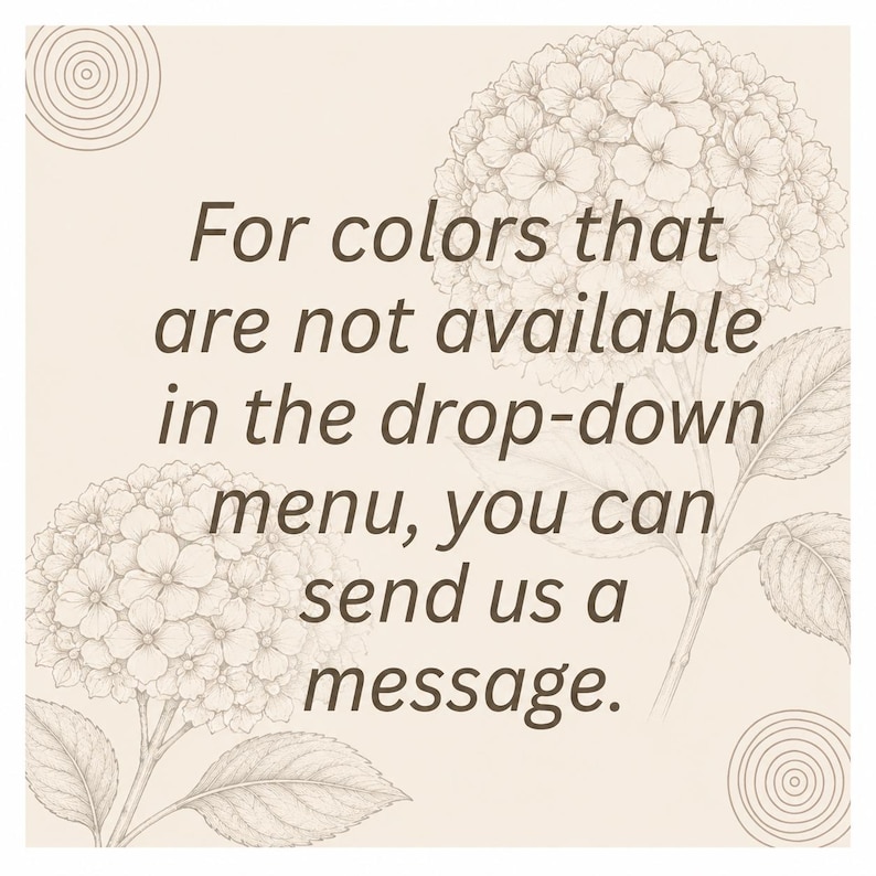 May include: A light beige square graphic featuring dark brown text that reads: For colors that are not available in the drop-down menu, you can send us a message. The design includes line art illustrations of two hydrangea flowers and circular patterns.
