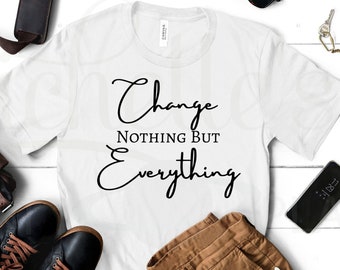 Change Nothing But Everything SVG PNG JPG Digital File for Shirts Mugs and More!