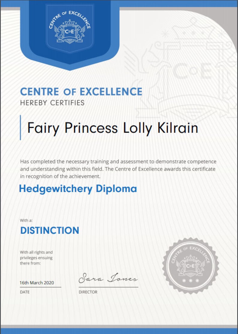 May include: A certificate of completion for a Hedgewitchery Diploma awarded to Fairy Princess Lolly Kilrain by the Centre of Excellence. The certificate is dated March 16, 2020 and signed by Sara Jones, Director. The certificate states that the recipient has completed the necessary training and assessment to demonstrate competence and understanding within this field. The certificate is awarded with a Distinction.