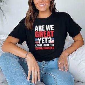 Are We Great Yet Cause I Just Feel Embarrassed T-Shirt, Anti Trump Shirt, Democratic Party Shirt, Funny Trump Shirt, Sarcastic Trump Shirt
