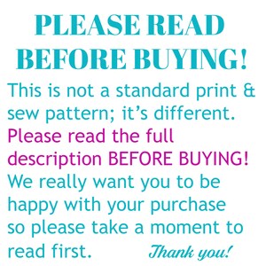 May include: A turquoise and magenta text graphic with the message "PLEASE READ BEFORE BUYING! This is not a standard print & sew pattern; it's different. Please read the full description BEFORE BUYING! We really want you to be happy with your purchase so please take a moment to read first. Thank you!"