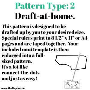 May include: A black and white illustration of a sewing pattern with the text "Pattern Type: 2 Draft-at-home." This pattern is designed to be drafted up by you to your desired size. Special rulers print to 8 1/2" x 11" or A4 pages and are taped together. Your included mini template is then enlarged into a full-sized pattern. It's a lot like connect-the-dots and just as easy! www.MrsDepew.com