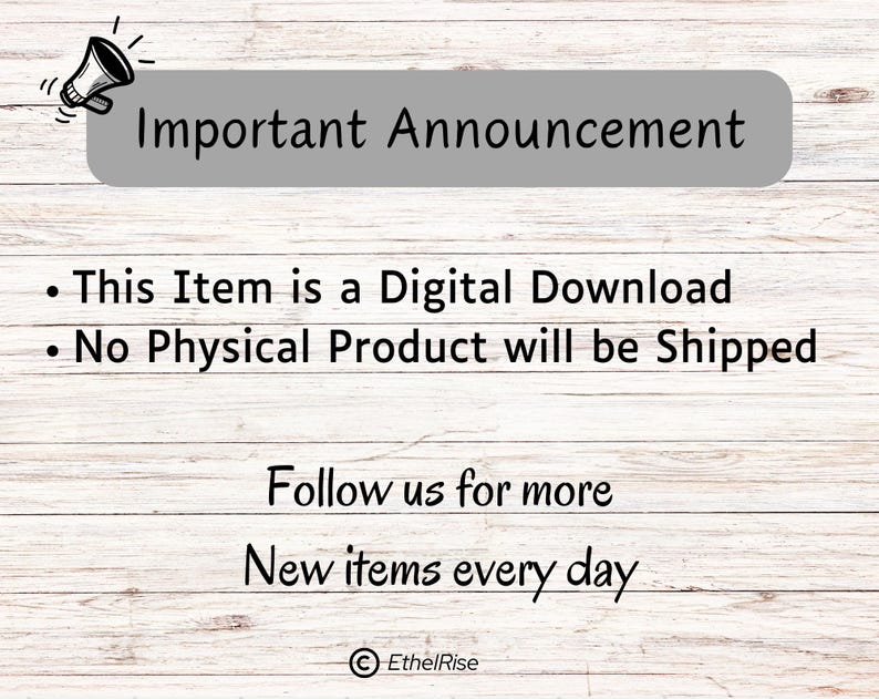 May include: A digital download announcement with a megaphone icon. The text reads "Important Announcement" and includes the following information: "This Item is a Digital Download" and "No Physical Product will be Shipped". The text also includes "Follow us for more" and "New items every day". The text "EthelRise" is at the bottom of the image.