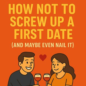 May include: Illustration on an orange background with the text "HOW NOT TO SCREW UP A FIRST DATE (AND MAYBE EVEN NAIL IT)". The image depicts a couple at a table, each holding a glass of red wine, with a heart above them.