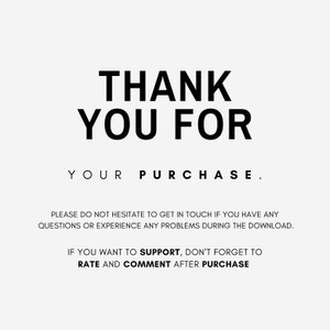May include: Black and white text on a white background that reads "THANK YOU FOR YOUR PURCHASE."  The text continues with "PLEASE DO NOT HESITATE TO GET IN TOUCH IF YOU HAVE ANY QUESTIONS OR EXPERIENCE ANY PROBLEMS DURING THE DOWNLOAD."  The text concludes with "IF YOU WANT TO SUPPORT, DON'T FORGET TO RATE AND COMMENT AFTER PURCHASE."