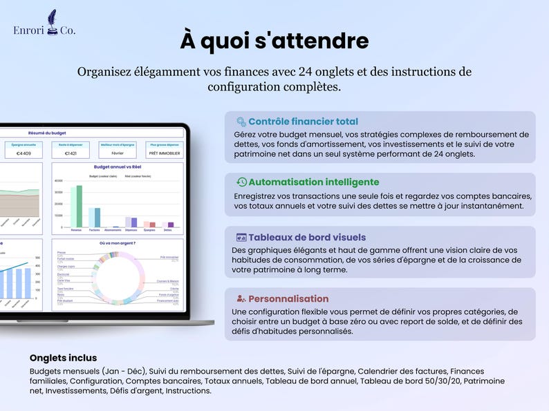 À quoi s'attendre Organisez magnifiquement vos finances avec 24 onglets et des instructions de configuration complètes Contrôle financier total Automatisation intelligente Gérez votre budget mensuel, vos stratégies complexes de remboursement de dettes, vos fonds d'amortissement, vos investissements et le suivi de votre patrimoine net dans un seul système puissant de 24 onglets.