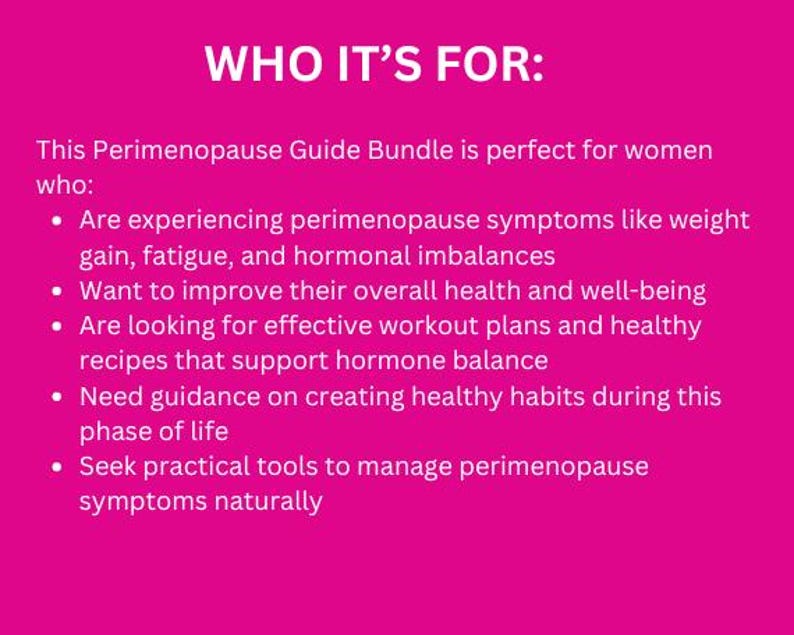 May include: Pink background with white text that reads "WHO IT'S FOR:" followed by a list of bullet points describing who this perimenopause guide bundle is for. The bullet points include: experiencing perimenopause symptoms, wanting to improve overall health, looking for effective workout plans, needing guidance on creating healthy habits, and seeking practical tools to manage perimenopause symptoms naturally.
