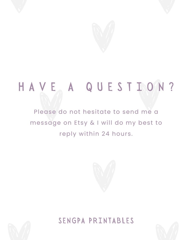 May include: White background with the text "HAVE A QUESTION?" in purple. Below the text is a message in purple text that reads "Please do not hesitate to send me a message on Etsy & I will do my best to reply within 24 hours." The text "SENGPA PRINTABLES" is at the bottom of the image in purple text. The background is decorated with purple hearts.
