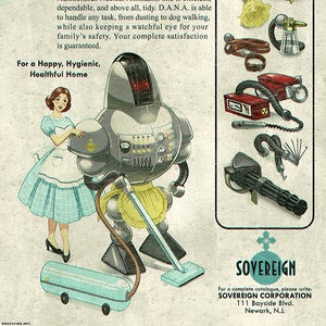 May include: A vintage advertisement for a robotic maid called D.A.N.A. (Domestic Autonomous Nuclear Assistant) from Sovereign Corporation. The ad features a cartoon illustration of a woman in a maid's outfit standing next to a robot maid holding a vacuum cleaner. The ad text describes the robot maid as efficient, dependable, and tidy. It also mentions that the robot maid can handle any task, from dusting to dog walking, while keeping a watchful eye for the family's safety. The ad also includes a list of accessories available for the robot maid.
