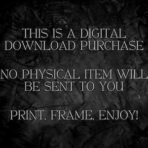 May include: Text on a dark background that reads: "THIS IS A DIGITAL DOWNLOAD PURCHASE NO PHYSICAL ITEM WILL BE SENT TO YOU PRINT, FRAME, ENJOY!"