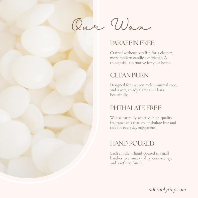 Pu&ograve; includere: Una raccolta di piccole perle di cera bianca opaca. Il testo recita: Our Wax, PARAFFIN FREE, CLEAN BURN, PHTHALATE FREE, HAND POURED, insieme a frasi descrittive per ogni punto e l'indirizzo web adorablytiny.com in fondo all'immagine.