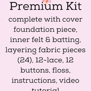 May include: A craft kit with a light pink background and floral graphic. Text reads: Premium Kit complete with cover foundation piece, inner felt & batting, layering fabric pieces (24), 12-lace, 12 buttons, floss, instructions, video tutorial.
