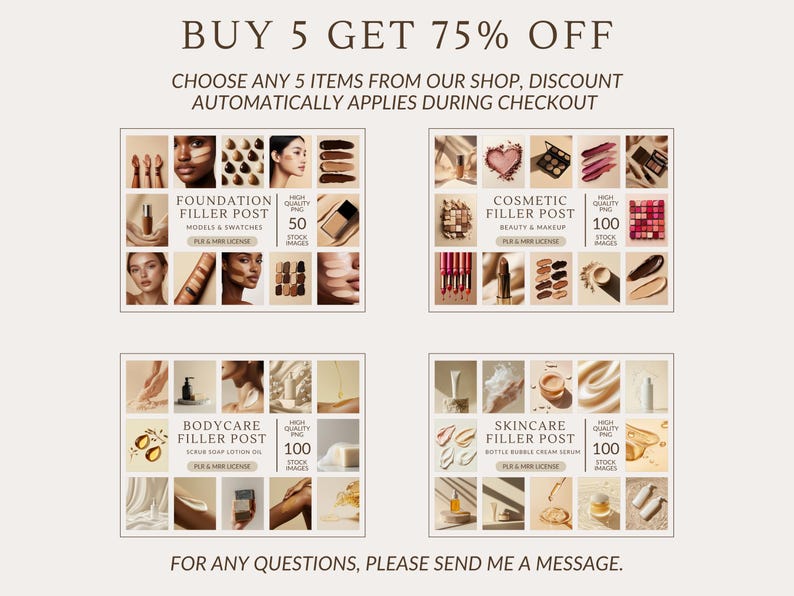 May include: Four collage images of different beauty and skincare products. Each image has a title, "Foundation Filler Post", "Cosmetic Filler Post", "Bodycare Filler Post", and "Skincare Filler Post". Each image has a number of high-quality images of the products, with a description of the product underneath each image. The text at the top of the image reads "Buy 5 Get 75% Off" and "Choose any 5 items from our shop, discount automatically applies during checkout". The text at the bottom of the image reads "For any questions, please send me a message."