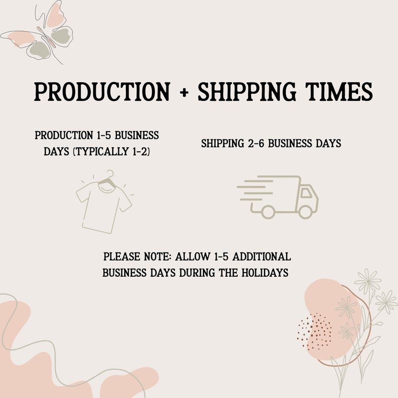 May include: Image with text: "PRODUCTION + SHIPPING TIMES." Text below states "PRODUCTION 1-5 BUSINESS DAYS (TYPICALLY 1-2)" and "SHIPPING 2-6 BUSINESS DAYS." Additional text: "PLEASE NOTE: ALLOW 1-5 ADDITIONAL BUSINESS DAYS DURING THE HOLIDAYS."