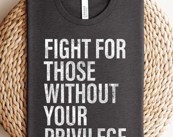 Fight For Those Without Your Privilege Shirt, Social Justice Tee, Equality Statement Shirt, Activist Quote Shirt, Political Statement Shirt