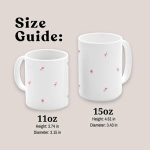 May include: Two white ceramic mugs with pink flamingo designs. The mug on the left is 11oz and measures 3.74 inches in height and 3.15 inches in diameter. The mug on the right is 15oz and measures 4.61 inches in height and 3.43 inches in diameter.