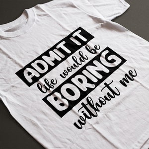 Admit it Life Would Be Boring Without Me T-Shirt Shirt