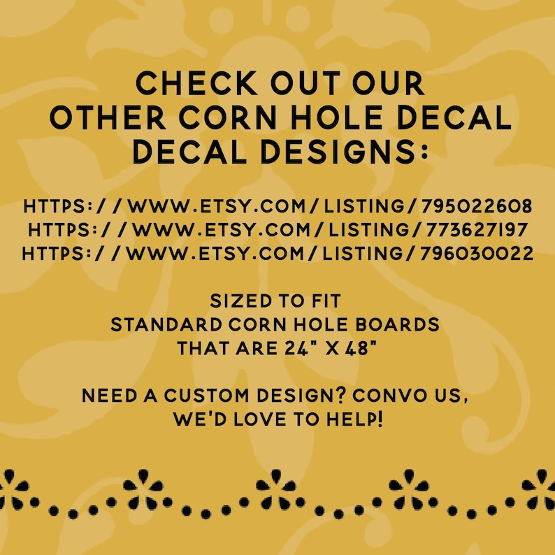 K&ouml;nnte beinhalten: Ein gelber Hintergrund mit schwarzem Text, der "CHECK OUT OUR OTHER CORN HOLE DECAL DECAL DESIGNS:" lautet, gefolgt von drei Website-Links. Der Text setzt sich fort mit "SIZED TO FIT STANDARD CORN HOLE BOARDS THAT ARE 24" X 48" NEED A CUSTOM DESIGN? CONVO US, WE'D LOVE TO HELP!" mit einer schwarzen gepunkteten Linie am unteren Rand.