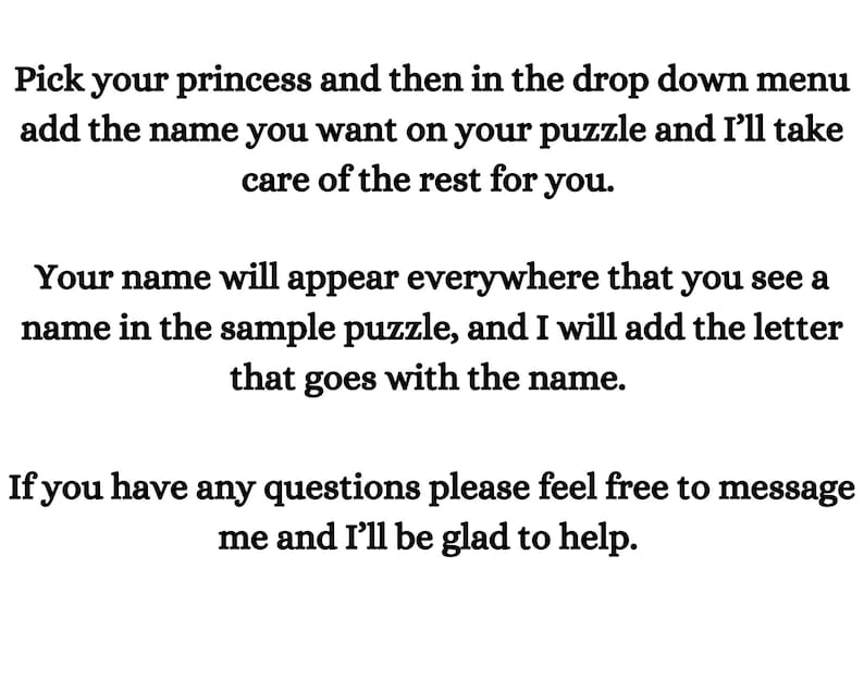 May include: Text explaining how to personalize a puzzle with a name and a letter. The text says, "Pick your princess and then in the drop down menu add the name you want on your puzzle and I'll take care of the rest for you. Your name will appear everywhere that you see a name in the sample puzzle, and I will add the letter that goes with the name. If you have any questions please feel free to message me and I'll be glad to help."