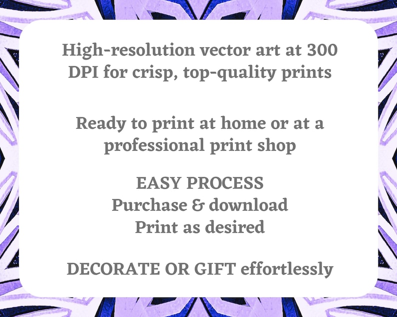 May include: Text on a white background with a purple and blue patterned border. The text reads: "High-resolution vector art at 300 DPI for crisp, top-quality prints. Ready to print at home or at a professional print shop. EASY PROCESS Purchase & download Print as desired. DECORATE OR GIFT effortlessly."