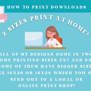 May include: Illustration of a woman sitting at a computer, with text that reads "HOW TO PRINT DOWNLOADS 2 SIZES PRINT AT HOME!"  All of my designs come in two home printing sizes 5x7 and 8x10. Some of them have bigger sizes like 16x20 or 18x24 which you can send out to a local or online print shop!