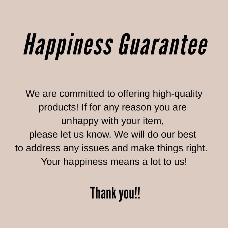May include: A beige informational graphic with black text that reads: Happiness Guarantee. We are committed to offering high-quality products! If for any reason you are unhappy with your item, please let us know. We will do our best to address any issues and make things right. Your happiness means a lot to us! Thank you!!