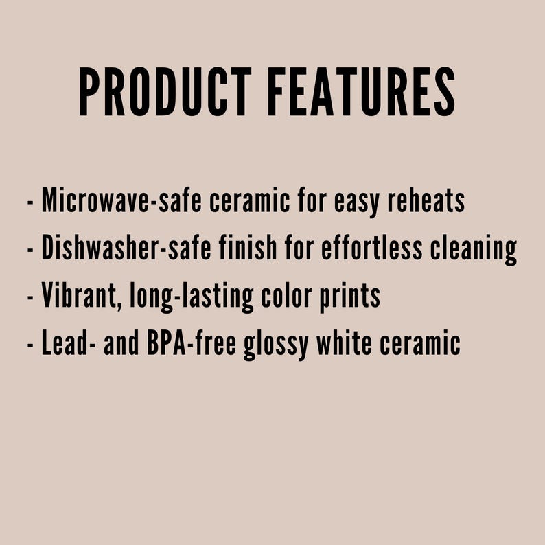 May include: A list of product features printed in black text on a light beige background. The text reads: PRODUCT FEATURES, Microwave-safe ceramic for easy reheats, Dishwasher-safe finish for effortless cleaning, Vibrant, long-lasting color prints, Lead- and BPA-free glossy white ceramic.