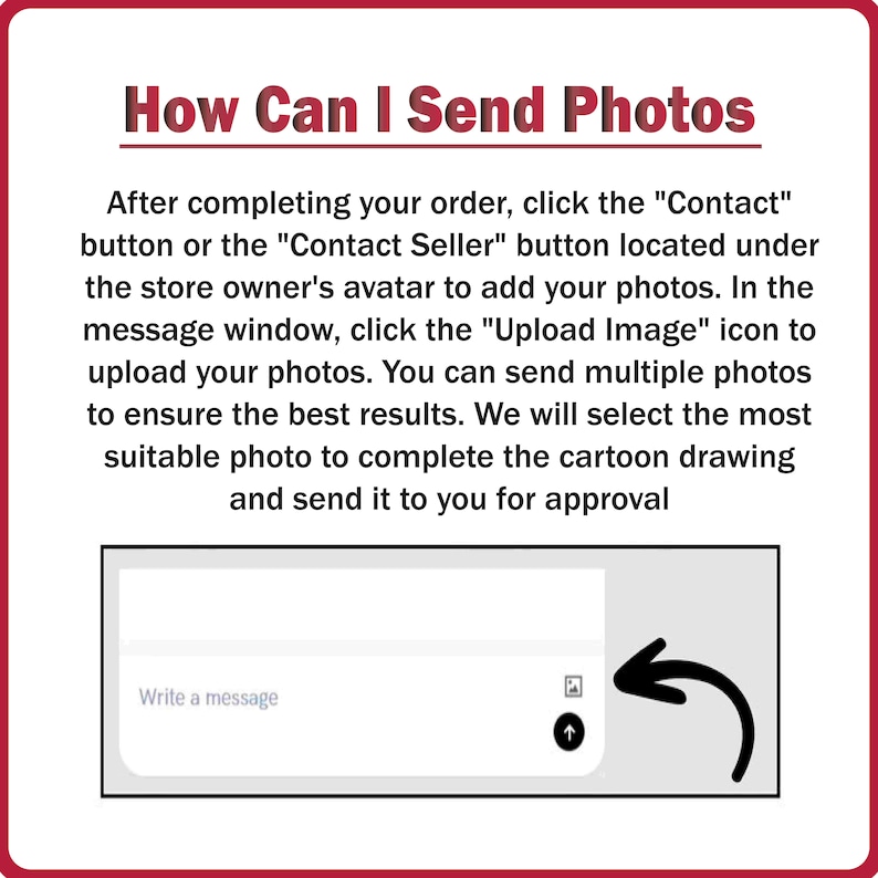 May include: A screenshot of a computer screen showing instructions on how to send photos to a seller on an online marketplace. The text reads "How Can I Send Photos?" and explains that after completing an order, the buyer can click the "Contact" or "Contact Seller" button to upload photos. The text also says that multiple photos can be sent and the seller will select the best one for the order.