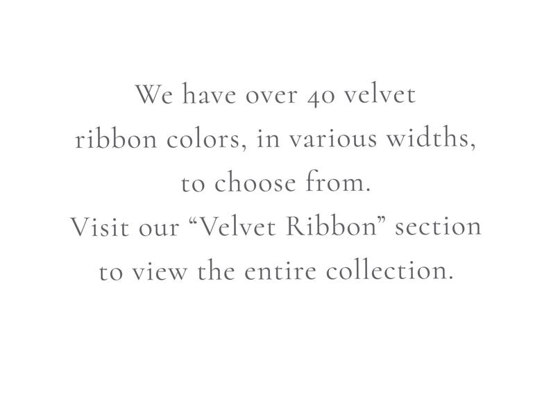 May include: Text that reads: "We have over 40 velvet ribbon colors, in various widths, to choose from. Visit our "Velvet Ribbon" section to view the entire collection."