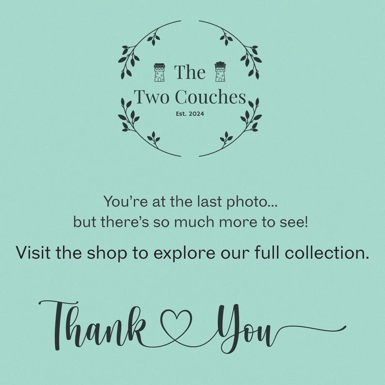 May include: A teal background with the text "The Two Couches Est. 2024" in a circular design. Below, it reads "You're at the last photo... but there's so much more to see! Visit the shop to explore our full collection. Thank You."