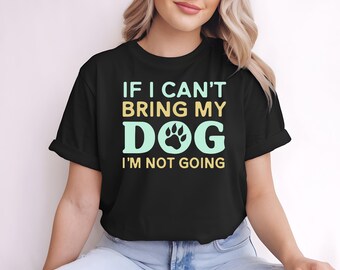 If I Can't Bring My Dog I'm Not Going T-Shirt | Dog Owner Shirt | I Love My Dog Tee | Dog Obsessed Shirt | Funny Pet Lover Gift