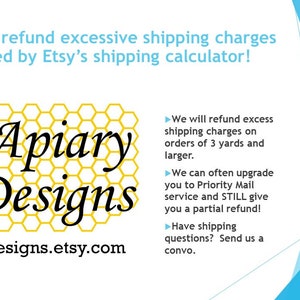 Peut inclure: Un graphique avec un motif d'abeille et de nid d'abeille, le texte "Apiary Designs" et l'adresse du site Web "apiarydesigns.etsy.com". Le graphique est entour&eacute; d'un fond bleu. Le texte "YES! We refund excessive shipping charges created by Etsy's shipping calculator!" est en haut du graphique. Le texte "We will refund excess shipping charges on orders of 3 yards and larger." est &agrave; droite du graphique. Le texte "We can often upgrade you to Priority Mail service and STILL give you a partial refund!" est &agrave; droite du graphique. Le texte "Have shipping questions? Send us a convo." est &agrave; droite du graphique.
