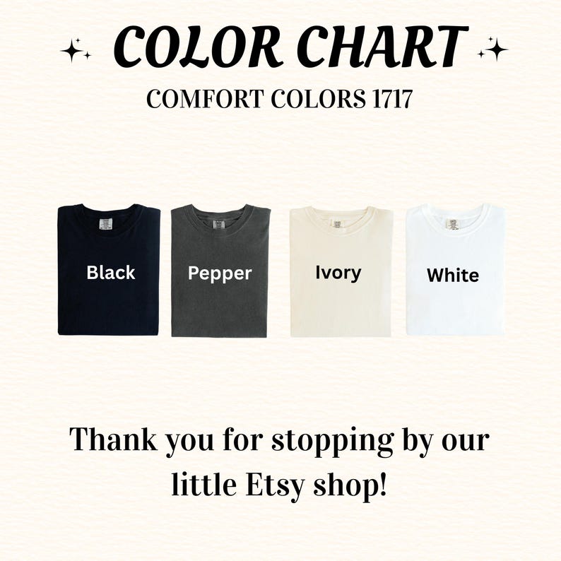 May include: Color chart featuring four t-shirts in black, pepper, ivory, and white. The text "COLOR CHART" and "COMFORT COLORS 1717" are at the top. The text "Black", "Pepper", "Ivory", and "White" are written on each shirt. The bottom text says "Thank you for stopping by our little Etsy shop!"