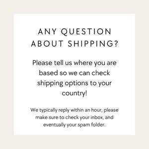 May include: A square graphic with a white background and black text that reads: ANY QUESTION ABOUT SHIPPING? Please tell us where you are based so we can check shipping options to your country! We typically reply within an hour, please make sure to check your inbox, and eventually your spam folder.