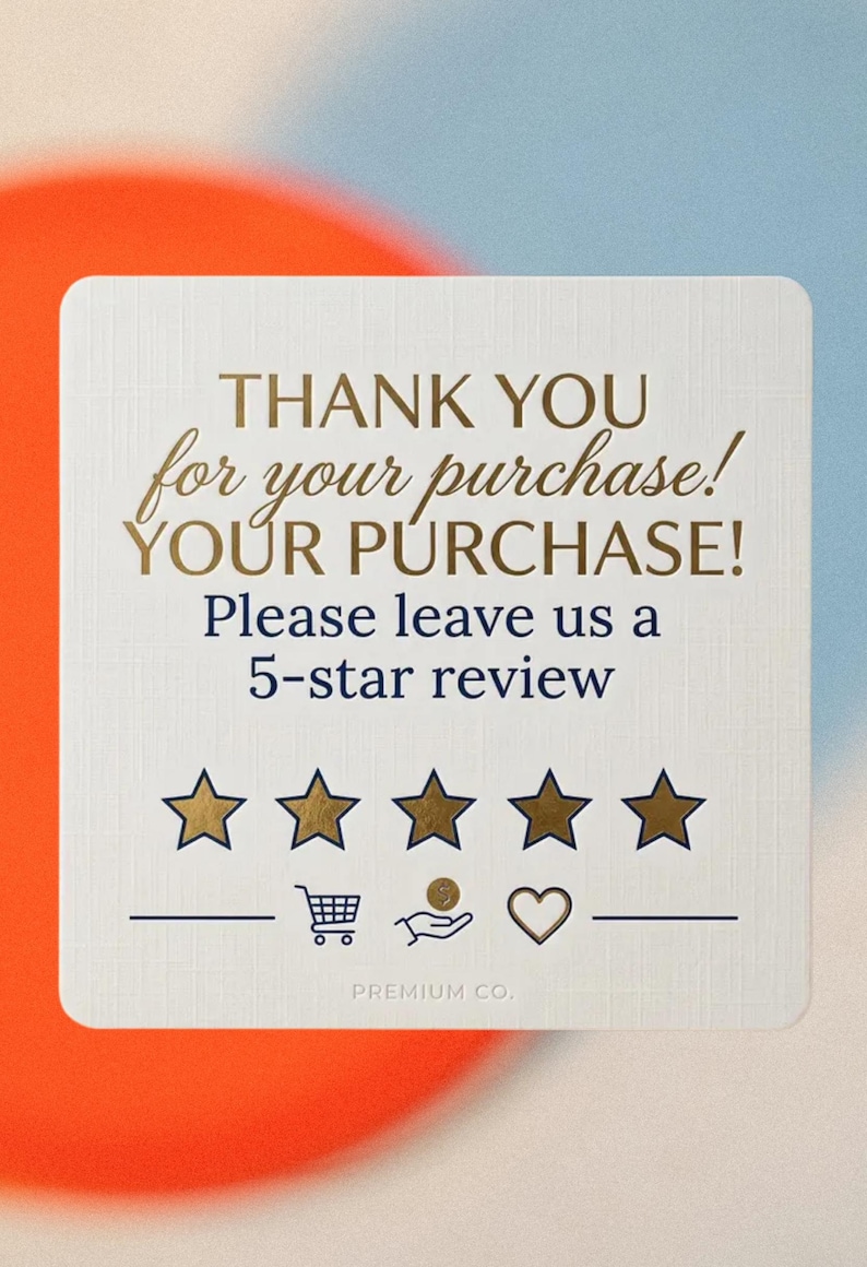 May include: A square white card with a textured surface featuring gold and dark blue text that reads: THANK YOU for your purchase! YOUR PURCHASE! Please leave us a 5-star review. Below are five gold stars, icons of a shopping cart, coin, and heart.