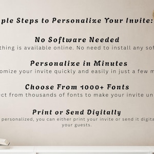May include: Image with text: "Simple Steps to Personalize Your Invite: No Software Needed, Personalize in Minutes, Choose From 1000+ Fonts, Print or Send Digitally." The text is in a black, elegant font on a cream background.
