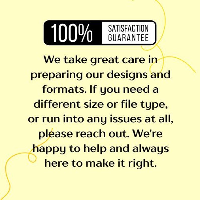 May include: A yellow background with text and a black banner that reads "100% Satisfaction Guarantee." The text states the seller takes care in preparing designs and formats, and to reach out for help.