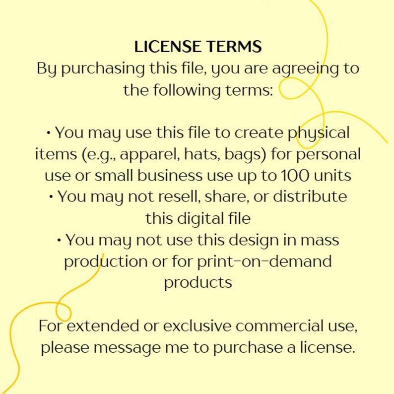 May include: A light yellow digital file license terms document. The text includes terms for personal and small business use, with restrictions on resale, sharing, and mass production. A yellow swirl design is in the background.
