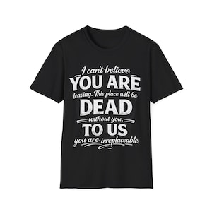 Könnte beinhalten: Schwarzes T-Shirt mit weißem Text. Der Text lautet: „Ich kann nicht glauben, dass DU GEHST. Dieser Ort wird OHNE DICH TOT sein. FÜR UNS bist du unersetzlich.“