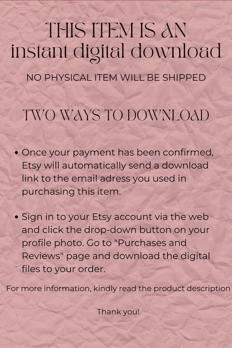 Puede incluir: Texto sobre un fondo rosa con textura de papel arrugado. El texto dice: "THIS ITEM IS AN instant digital download NO PHYSICAL ITEM WILL BE SHIPPED TWO WAYS TO DOWNLOAD Once your payment has been confirmed, Etsy will automatically send a download link to the email address you used in purchasing this item. Sign in to your Etsy account via the web and click the drop-down button on your profile photo. Go to "Purchases and Reviews" page and download the digital files to your order. For more information, kindly read the product description Thank you!"