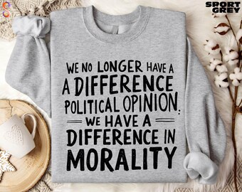 Political Saying Sweatshirt, We No Longer Have a Difference in Political Opinion We Have a Difference in Morality Shirt