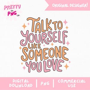 May include: A digital download graphic with the text "Talk to Yourself Like Someone You Love" in pink and orange, with star accents. The design includes the text "Pretty in PNG co." and "Original Designer!" at the top, and "Digital Download | PNG | Commercial Use" at the bottom.