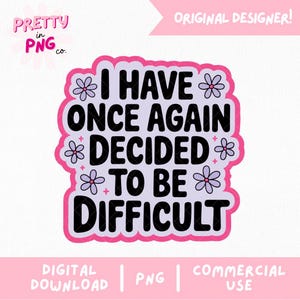 May include: A pink and purple sticker with the text "I HAVE ONCE AGAIN DECIDED TO BE DIFFICULT" in black. The sticker has a white border and is decorated with purple flower graphics. The words "DIGITAL DOWNLOAD", "PNG", and "COMMERCIAL USE" are also present.